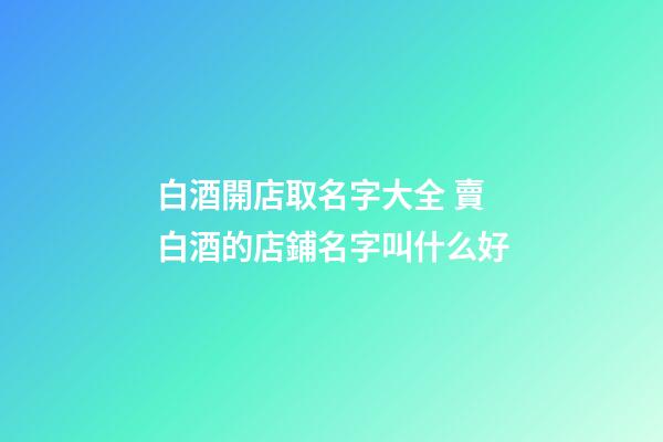 白酒開店取名字大全 賣白酒的店鋪名字叫什么好-第1張-店鋪起名-玄機(jī)派